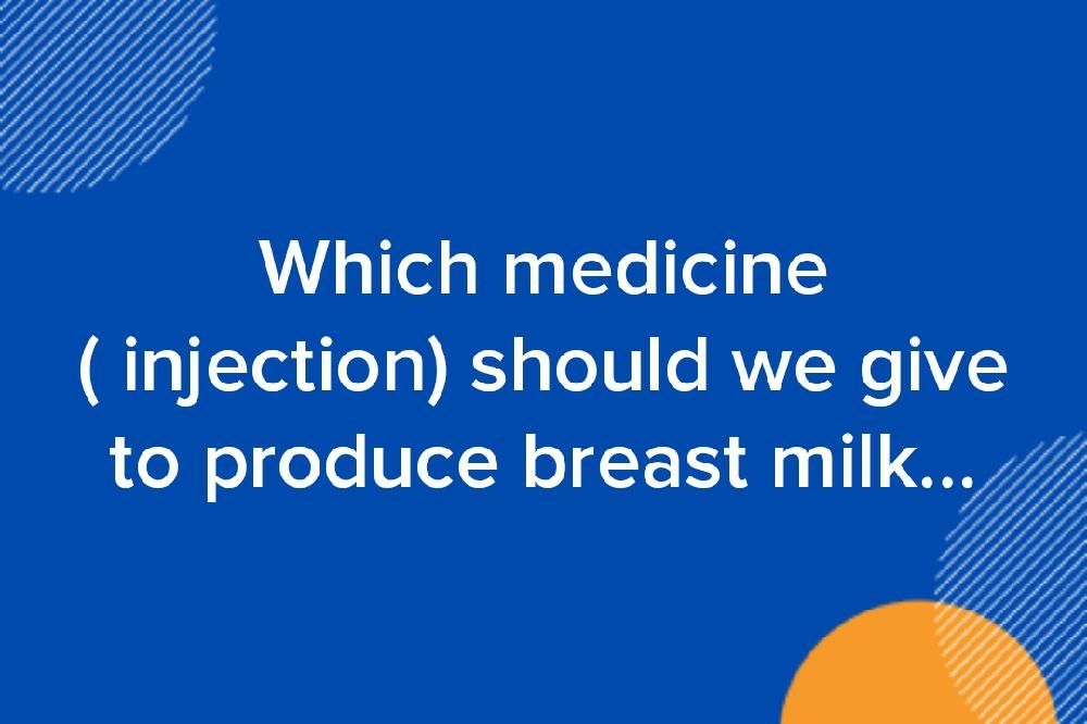 Which medicine ( injection) should we give to produce breast milk...