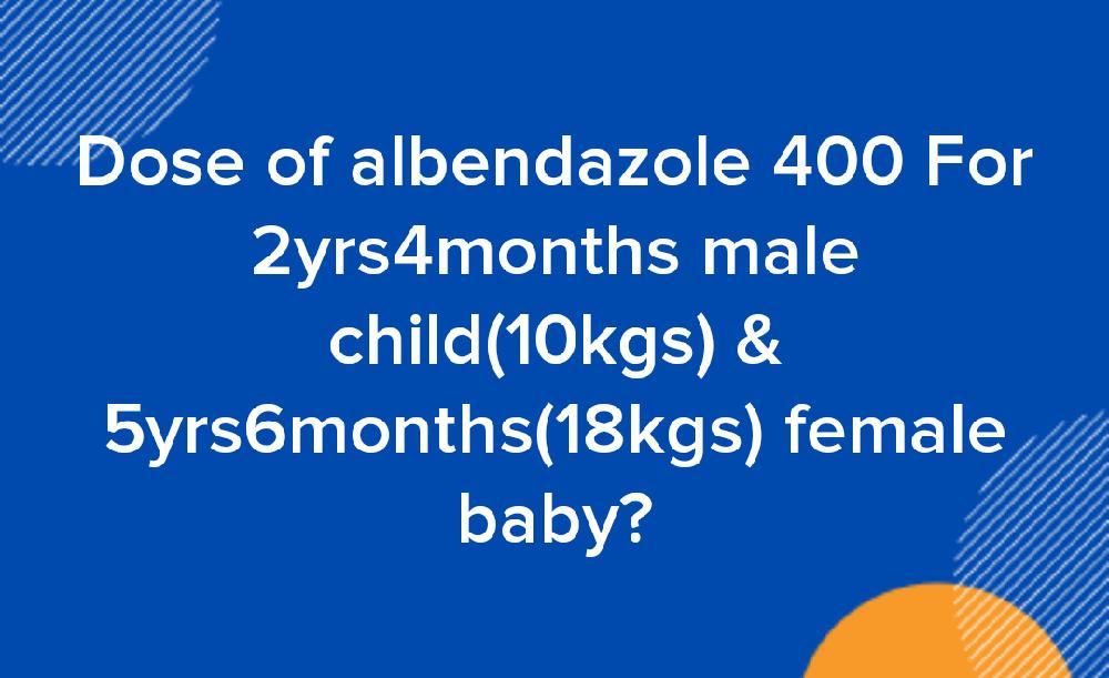 Dose of albendazole 400 For 2yrs4months male child(10kgs) & 5yrs6months