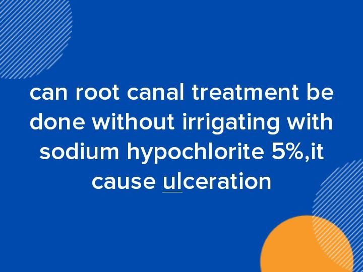 Can root canal treatment be done without irrigating with sodium hypochlorite 5,it cause ulceration Can root canal treatment be done without irrigating with sodium hypochlorite 5,it cause ulceration