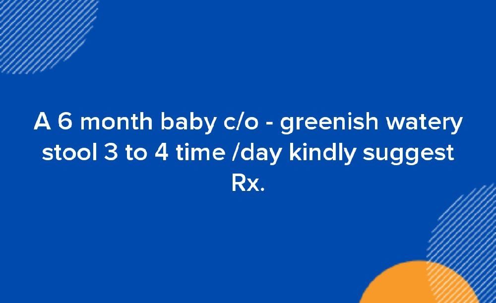 A 6 month baby c/o greenish watery stool 3 to 4 time /day kindly