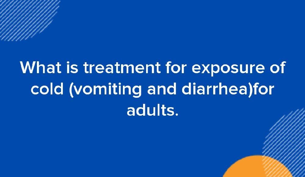 What is treatment for exposure of cold (vomiting and diarrhea)for adults.