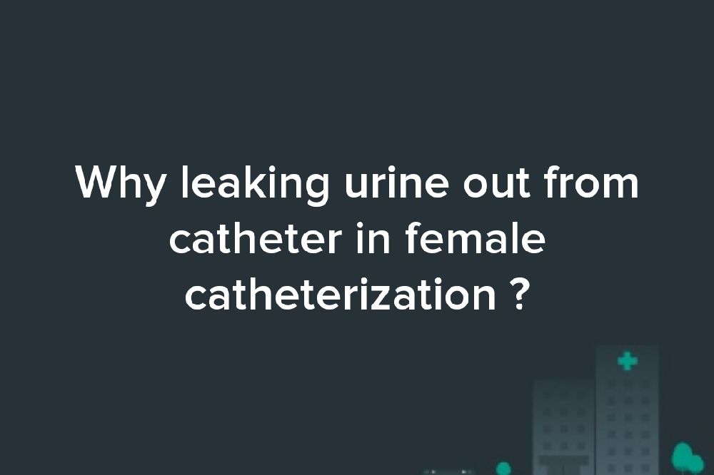 Why leaking urine out from catheter in female catheterization