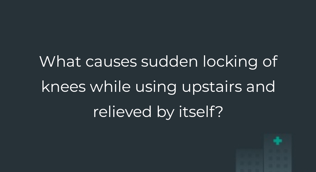 What causes sudden locking of knees while using upstairs and relieved